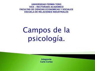 UNIVERSIDAD FERMIN TORO
VICE – RECTORADO ACADEMICO
FACULTAD DE CIENCIAS ECONOMICAS Y SOCIALES
ESCUELA DE RELACIONES INDUSTRIALES
Integrante
Carla Cortez
Campos de la
psicología.
 