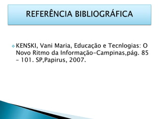  KENSKI,Vani Maria, Educação e Tecnlogias: O
 Novo Ritmo da Informação-Campinas,pág. 85
 – 101. SP,Papirus, 2007.
 