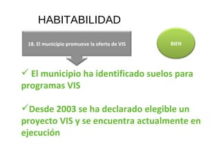 HABITABILIDAD El municipio ha identificado suelos para programas VIS Desde 2003 se ha declarado elegible un proyecto VIS y se encuentra actualmente en ejecución BIEN 18. El municipio promueve la oferta de VIS 