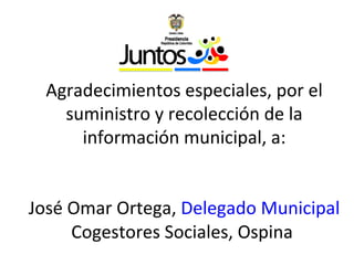 Agradecimientos especiales, por el suministro y recolección de la información municipal, a: José Omar Ortega,  Delegado Municipal Cogestores Sociales, Ospina  