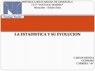 REPÚBLICA BOLIVARIANA DE VENEZUELA
I U P “SANTIAGO MARIÑO”
Maracaibo – Estado Zulia
LA ESTADISTICA Y SU EVOLUCION
CARLOS MEDINA
CI:25962963
CARRERA: ”46”
 