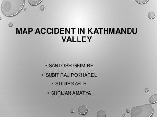 MAP ACCIDENT IN KATHMANDU
VALLEY
• SANTOSH GHIMIRE
• SUBIT RAJ POKHAREL
• SUDIP KAFLE
• SHRIJAN AMATYA
 