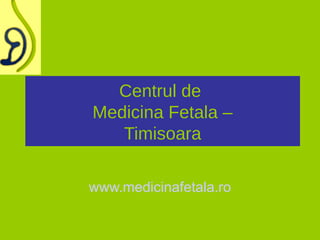 Centrul de
Medicina Fetala –
   Timisoara

www.medicinafetala.ro
 