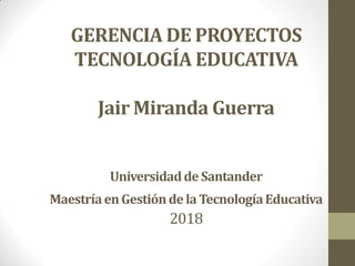 GERENCIA DE PROYECTOS
TECNOLOGÍA EDUCATIVA
Jair Miranda Guerra
UniversidaddeSantander
MaestríaenGestiónde laTecnologíaEducativa
2018
 