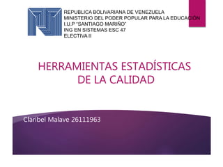 REPUBLICA BOLIVARIANA DE VENEZUELA
MINISTERIO DEL PODER POPULAR PARA LA EDUCACIÓN
I.U.P “SANTIAGO MARIÑO”
ING EN SISTEMAS ESC 47
ELECTIVA II
HERRAMIENTAS ESTADÍSTICAS
DE LA CALIDAD
Claribel Malave 26111963
 