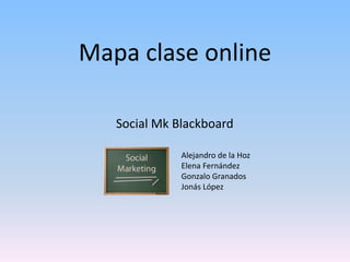 Mapa clase online

   Social Mk Blackboard

              Alejandro de la Hoz
              Elena Fernández
              Gonzalo Granados
              Jonás López
 