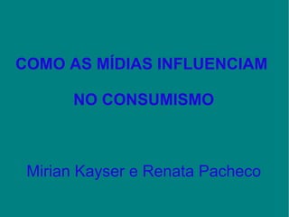 COMO AS MÍDIAS INFLUENCIAM  NO CONSUMISMO Mirian Kayser e Renata Pacheco 