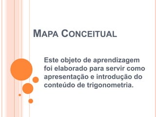 Mapa Conceitual Este objeto de aprendizagem foi elaborado para servir como apresentação e introdução do conteúdo de trigonometria.  