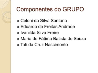 Componentes do GRUPO
» Celeni da Silva Santana
» Eduardo de Freitas Andrade
» Ivanilda Silva Freire
» Maria de Fátima Batista de Souza
» Tati da Cruz Nascimento
 