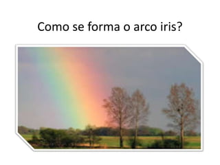 Como se forma o arco iris?
 