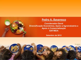 Pedro A. Bavaresco 
Coordenador-Geral 
Diversificação Econômica, Apoio a Agroindústria e Apoio à Comercialização 
SAF/MDA 
Setembro de 2012 
Ir para  