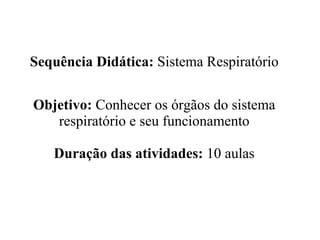 Sequência Didática: Sistema Respiratório Objetivo: Conhecer os órgãos do sistema respiratório e seu funcionamento Duração das atividades: 10 aulas