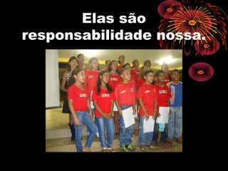 Elas são
responsabilidade nossa.
 