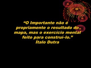 “O Importante não é
propriamente o resultado do
mapa, mas o exercício mental
feito para construí–lo.”
Ítalo Dutra
 