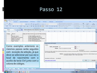 Passo 12




Como exemplos anteriores os
mesmos passos serão seguidos
com exceção da seleção, já que
deve-se selecionar por sua vez o
local de nascimento com o
auxilio da tecla Ctrl junto com a
coluna de códigos.
 