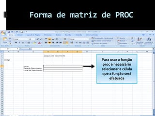 Forma de matriz de PROC



  Digite uma breve descrição do que deseja
  fazer e clique em 'Ir'               Para usar a função
                                        proc é necessário
                                       selecionar a célula
                                       que a função será
                                            efetuada
 