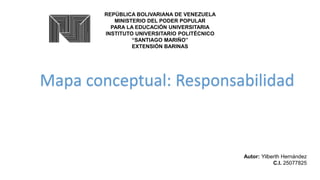 REPÚBLICA BOLIVARIANA DE VENEZUELA
MINISTERIO DEL PODER POPULAR
PARA LA EDUCACIÓN UNIVERSITARIA
INSTITUTO UNIVERSITARIO POLITÉCNICO
“SANTIAGO MARIÑO”
EXTENSIÓN BARINAS
Mapa conceptual: Responsabilidad
Autor: Yilberth Hernández
C.I. 25077825
 