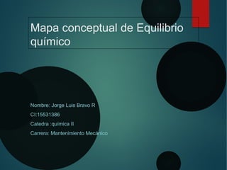 Mapa conceptual de Equilibrio
químico
Nombre: Jorge Luis Bravo R
CI:15531386
Catedra :química II
Carrera: Mantenimiento Mecánico
 