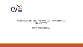 GERENCIA DE PROYECTOS DE TECNOLOGÍA
EDUCATIVA
MAPA CONCEPTUAL
 