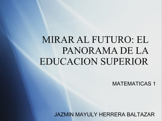 MIRAR AL FUTURO: EL PANORAMA DE LA EDUCACION SUPERIOR MATEMATICAS 1 JAZMIN MAYULY HERRERA BALTAZAR 