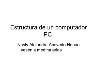 Estructura de un computador PC  Nasly Alejandra Acevedo Henao yesenia medina arias  