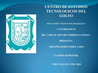 CENTRO DE ESTUDIOS TECNOLOGICOS DEL GOLFO EDUCACIÓN Y NUEVAS TECNOLOGÍAS II CATEDRATICO: DR. CARLOS ARTURO TORRES GASTELÚ PRESENTA: SERAPIO HERNANDEZ LARA CUARTO SEMESTRE TRES VALLES, VER. 2010