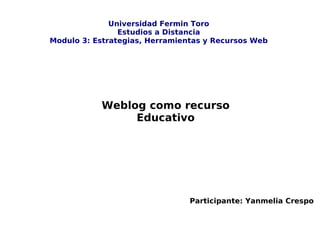 Universidad Fermin Toro Estudios a Distancia Modulo 3: Estrategias, Herramientas y Recursos Web Participante: Yanmelia Crespo Weblog como recurso Educativo 