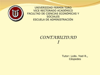 UNIVERSIDAD FERMIN TORO VICE RECTORADO ACADÉMICO FACULTAD DE CIENCIAS ECONÓMICAS Y SOCIALES ESCUELA DE ADMINISTRACIÓN CONTABILIDAD I Tutor: Lcdo. Yoel R., Céspedes 