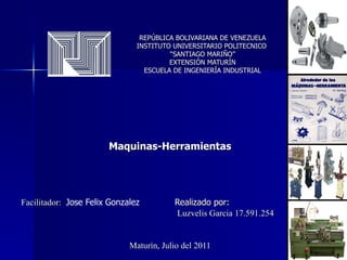 REPÚBLICA BOLIVARIANA DE VENEZUELA INSTITUTO UNIVERSITARIO POLITECNICO  “SANTIAGO MARIÑO” EXTENSIÓN MATURÍN ESCUELA DE INGENIERÍA INDUSTRIAL Maquinas-Herramientas Facilitador:    Jose Felix Gonzalez   Realizado por:  Luzvelis Garcia 17.591.254 Maturín, Julio del 2011 