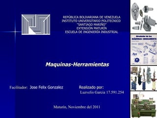 REPÚBLICA BOLIVARIANA DE VENEZUELA INSTITUTO UNIVERSITARIO POLITECNICO  “SANTIAGO MARIÑO” EXTENSIÓN MATURÍN ESCUELA DE INGENIERÍA INDUSTRIAL Maquinas-Herramientas Facilitador:    Jose Felix Gonzalez   Realizado por:  Luzvelis Garcia 17.591.254 Maturín, Noviembre del 2011 