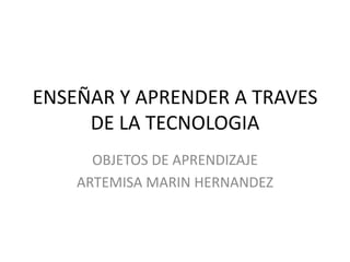 ENSEÑAR Y APRENDER A TRAVES
     DE LA TECNOLOGIA
      OBJETOS DE APRENDIZAJE
    ARTEMISA MARIN HERNANDEZ
 