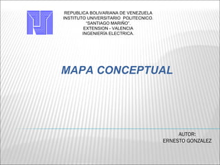 REPUBLICA BOLIVARIANA DE VENEZUELA
INSTITUTO UNIVERSITARIO POLITECNICO.
          “SANTIAGO MARIÑO”.
         EXTENSION - VALENCIA
        INGENIERÍA ELECTRICA.




MAPA CONCEPTUAL




                                            AUTOR:
                                       ERNESTO GONZALEZ
 