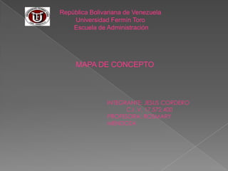 República Bolivariana de Venezuela
    Universidad Fermín Toro
    Escuela de Administración




     MAPA DE CONCEPTO



               INTEGRANTE: JESUS CORDERO
                     C.I .V. 17.572.400
               PROFESORA: ROSMARY
               MENDOZA
 