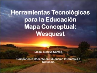 Herramientas Tecnológicas
    para la Educación
    Mapa Conceptual:
        Wesquest

             Licda. Nercys Correa

 Componente Docente en Educación Interactiva a
                 Distancia
 