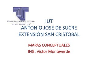 IUT
 ANTONIO JOSE DE SUCRE
EXTENSIÓN SAN CRISTOBAL
   MAPAS CONCEPTUALES
   ING. Víctor Monteverde
 