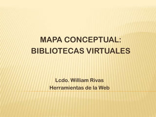 MAPA CONCEPTUAL:
BIBLIOTECAS VIRTUALES


     Lcdo. William Rivas
   Herramientas de la Web
 