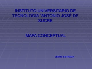 INSTITUTO UNIVERSITARIO DE
TECNOLOGIA “ANTONIO JOSÈ DE
           SUCRE


     MAPA CONCEPTUAL




                 JESÙS ESTRADA
 