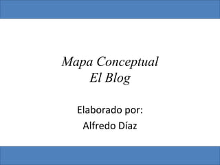 Mapa Conceptual
   El Blog

  Elaborado por:
   Alfredo Díaz
 