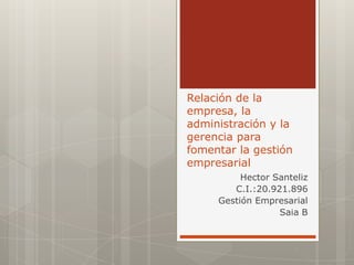 Relación de la
empresa, la
administración y la
gerencia para
fomentar la gestión
empresarial
          Hector Santeliz
        C.I.:20.921.896
     Gestión Empresarial
                  Saia B
 