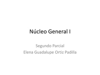 Núcleo General I

       Segundo Parcial
Elena Guadalupe Ortiz Padilla
 