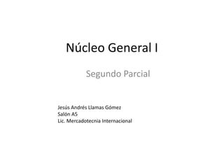 Núcleo General I
            Segundo Parcial


Jesús Andrés Llamas Gómez
Salón A5
Lic. Mercadotecnia Internacional
 