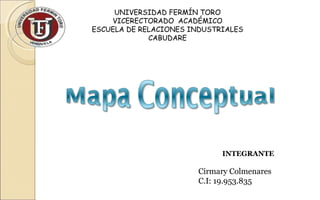 UNIVERSIDAD FERMÍN TORO
        VICERECTORADO ACADÉMICO
    ESCUELA DE RELACIONES INDUSTRIALES
                 CABUDARE
 




                                 INTEGRANTE

                           Cirmary Colmenares
                           C.I: 19.953.835
 