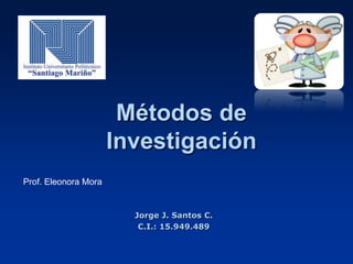 Métodos de
Investigación
Jorge J. Santos C.
C.I.: 15.949.489
Prof. Eleonora Mora
 