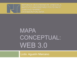 MAPA
CONCEPTUAL:
WEB 3.0
Lcdo. Agustín Marcano
REPUBLICA BOLIVARIANA DE VENEZUELA,
INSTITUTO UNIVERSITARIO POLITECNICO
“SANTIAGO MARIÑO”.
EXTENSIÓN PORLAMAR.
 