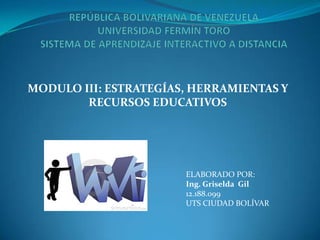 MODULO III: ESTRATEGÍAS, HERRAMIENTAS Y
RECURSOS EDUCATIVOS
ELABORADO POR:
Ing. Griselda Gil
12.188.099
UTS CIUDAD BOLÍVAR
 