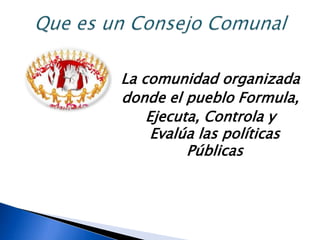 La comunidad organizada
donde el pueblo Formula,
Ejecuta, Controla y
Evalúa las políticas
Públicas
 