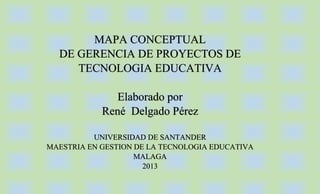 MAPA CONCEPTUAL
DE GERENCIA DE PROYECTOS DE
TECNOLOGIA EDUCATIVA
Elaborado por
René Delgado Pérez
UNIVERSIDAD DE SANTANDER
MAESTRIA EN GESTION DE LA TECNOLOGIA EDUCATIVA
MALAGA
2013
 