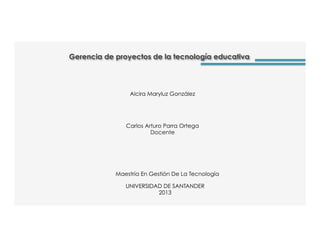 Gerencia de proyectos de la tecnología educativa
Carlos Arturo Parra Ortega
Docente
Alcira Maryluz González
UNIVERSIDAD DE SANTANDER
2013
Maestría En Gestión De La Tecnología
 