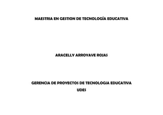 MAESTRIA EN GESTION DE TECNOLOGÍA EDUCATIVA
ARACELLY ARROYAVE ROJAS
GERENCIA DE PROYECTOS DE TECNOLOGIA EDUCATIVA
UDES
 