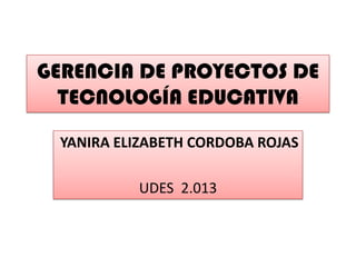 GERENCIA DE PROYECTOS DE
TECNOLOGÍA EDUCATIVA
YANIRA ELIZABETH CORDOBA ROJAS
UDES 2.013
 